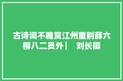 古诗词不雅赏江州重别薛六柳八二员外 ▏ 刘长卿