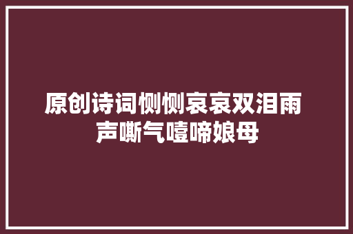 原创诗词恻恻哀哀双泪雨 声嘶气噎啼娘母