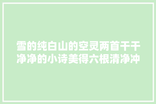 雪的纯白山的空灵两首干干净净的小诗美得六根清净冲击头条诗人