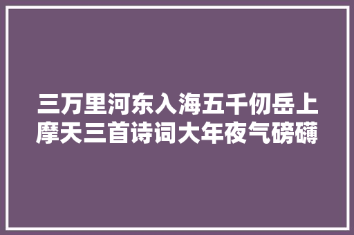 三万里河东入海五千仞岳上摩天三首诗词大年夜气磅礴