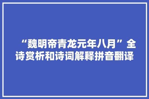 “魏明帝青龙元年八月”全诗赏析和诗词解释拼音翻译