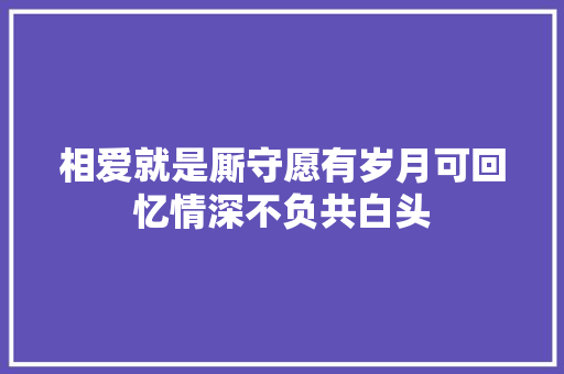 相爱就是厮守愿有岁月可回忆情深不负共白头 相爱就是厮守愿有岁月可回忆情深不负共白头