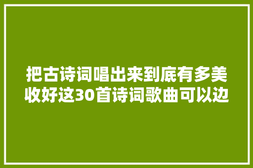 把古诗词唱出来到底有多美收好这30首诗词歌曲可以边读边唱