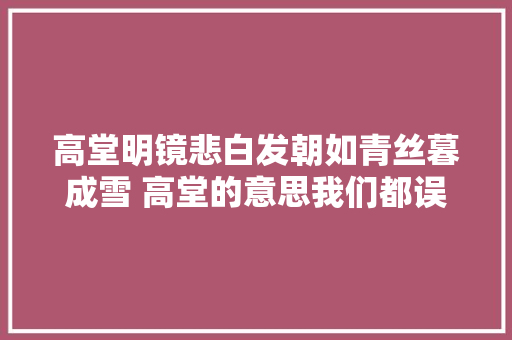高堂明镜悲白发朝如青丝暮成雪 高堂的意思我们都误解了吗