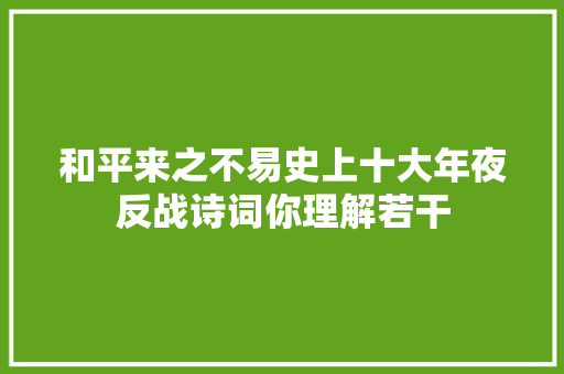 和平来之不易史上十大年夜反战诗词你理解若干