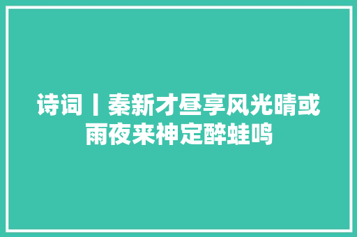 诗词丨秦新才昼享风光晴或雨夜来神定醉蛙鸣