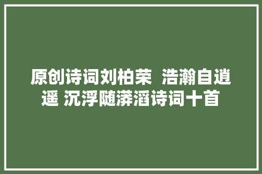 原创诗词刘柏荣  浩瀚自逍遥 沉浮随漭滔诗词十首