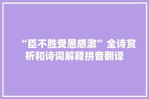 “臣不胜受恩感激”全诗赏析和诗词解释拼音翻译