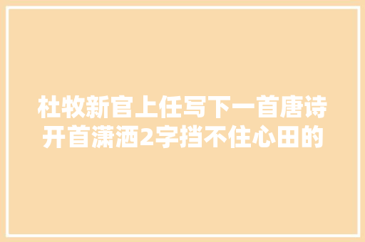 杜牧新官上任写下一首唐诗开首潇洒2字挡不住心田的抵牾