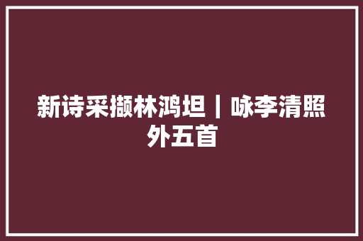 新诗采撷林鸿坦｜咏李清照外五首