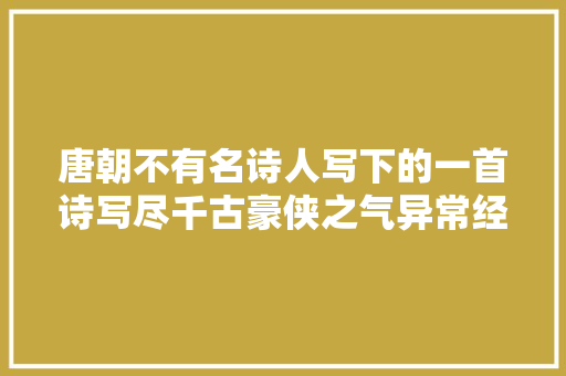 唐朝不有名诗人写下的一首诗写尽千古豪侠之气异常经典