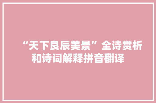 “天下良辰美景”全诗赏析和诗词解释拼音翻译 “天下良辰美景”全诗赏析和诗词解释拼音翻译