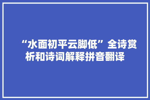 “水面初平云脚低”全诗赏析和诗词解释拼音翻译