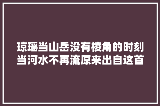 琼瑶当山岳没有棱角的时刻当河水不再流原来出自这首古诗