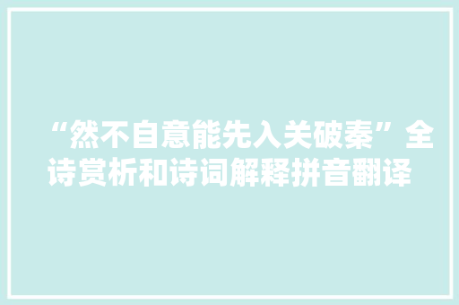 “然不自意能先入关破秦”全诗赏析和诗词解释拼音翻译