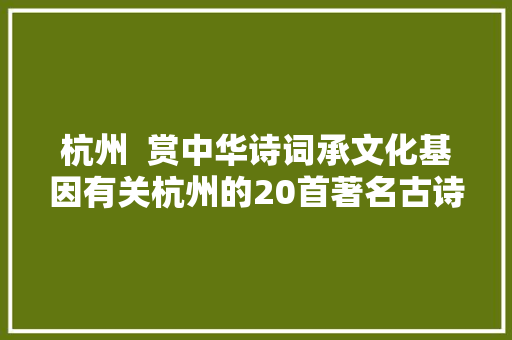 杭州  赏中华诗词承文化基因有关杭州的20首著名古诗词