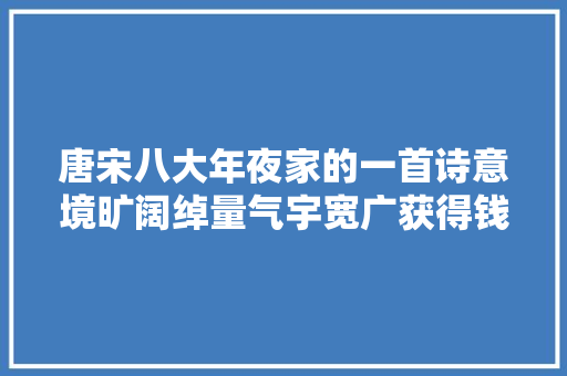 唐宋八大年夜家的一首诗意境旷阔绰量气宇宽广获得钱钟书等人盛赞