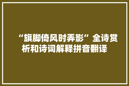 “旗脚倚风时弄影”全诗赏析和诗词解释拼音翻译