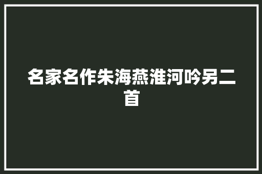 名家名作朱海燕淮河吟另二首