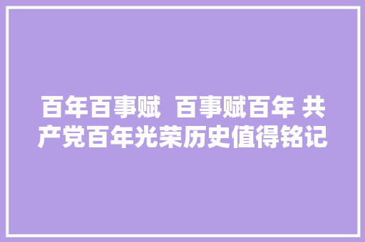 百年百事赋  百事赋百年 共产党百年光荣历史值得铭记