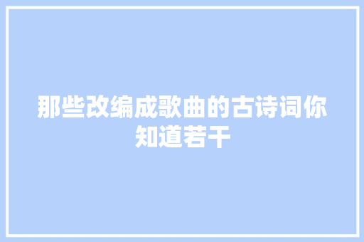 那些改编成歌曲的古诗词你知道若干