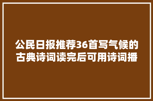 公民日报推荐36首写气候的古典诗词读完后可用诗词播报气候