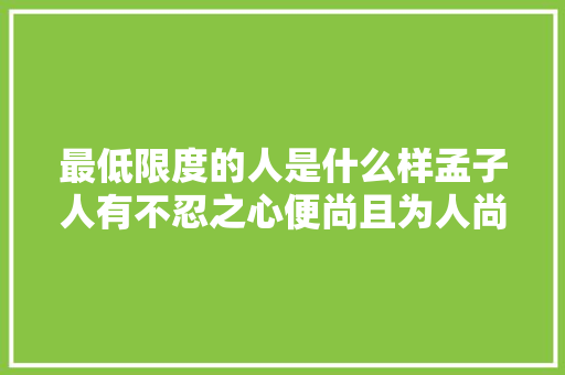 最低限度的人是什么样孟子人有不忍之心便尚且为人尚且有救