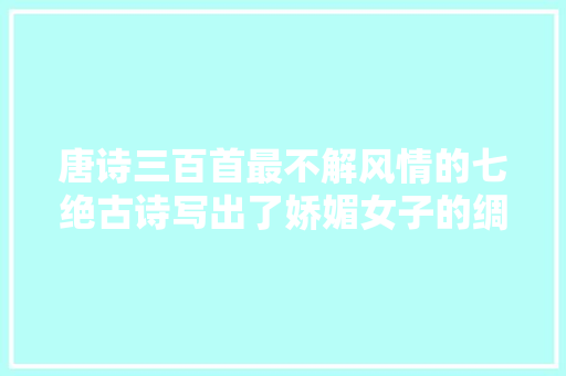 唐诗三百首最不解风情的七绝古诗写出了娇媚女子的绸缪娇嗔