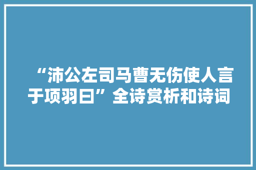 “沛公左司马曹无伤使人言于项羽曰”全诗赏析和诗词解释拼音翻译