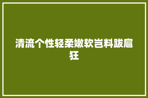 清流个性轻柔嫩软岂料跋扈狂