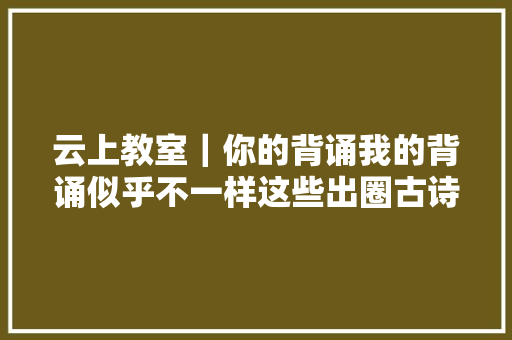 云上教室｜你的背诵我的背诵似乎不一样这些出圈古诗句其实并非正版