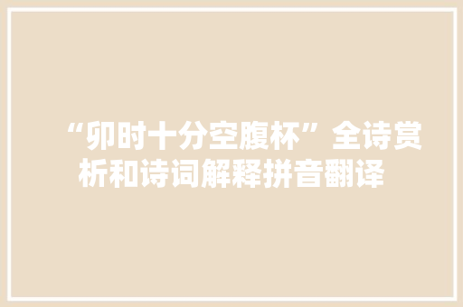 “卯时十分空腹杯”全诗赏析和诗词解释拼音翻译