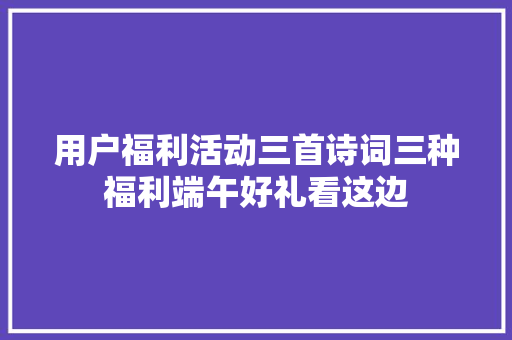 用户福利活动三首诗词三种福利端午好礼看这边 用户福利活动三首诗词三种福利端午好礼看这边