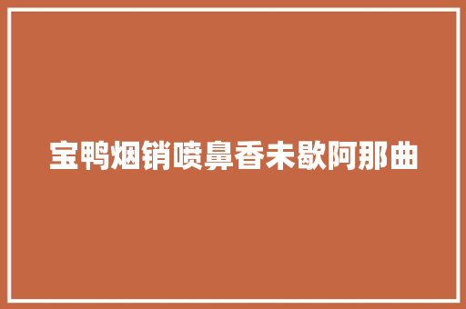 宝鸭烟销喷鼻香未歇阿那曲 宝鸭烟销喷鼻香未歇阿那曲