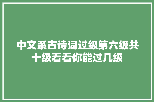 中文系古诗词过级第六级共十级看看你能过几级 中文系古诗词过级第六级共十级看看你能过几级