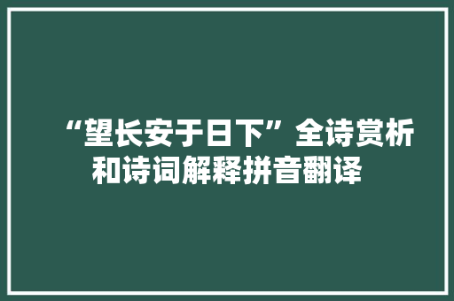 “望长安于日下”全诗赏析和诗词解释拼音翻译 “望长安于日下”全诗赏析和诗词解释拼音翻译
