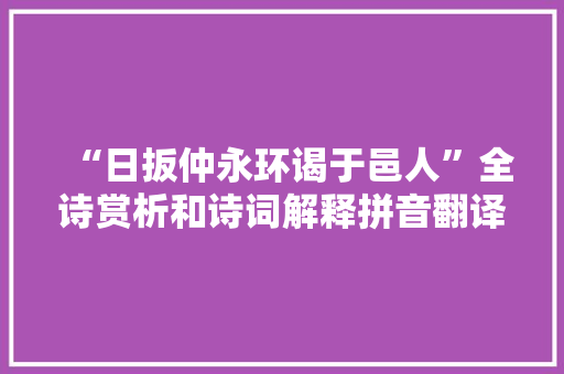 “日扳仲永环谒于邑人”全诗赏析和诗词解释拼音翻译