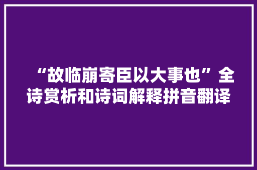 “故临崩寄臣以大事也”全诗赏析和诗词解释拼音翻译