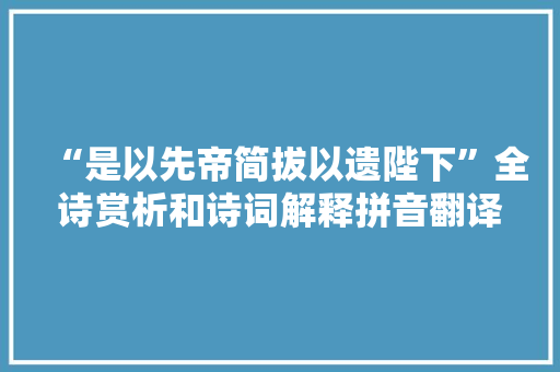 “是以先帝简拔以遗陛下”全诗赏析和诗词解释拼音翻译