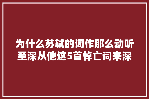 为什么苏轼的词作那么动听至深从他这5首悼亡词来深入体会
