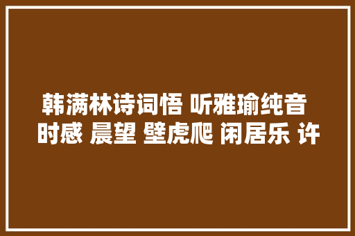 韩满林诗词悟 听雅瑜纯音 时感 晨望 壁虎爬 闲居乐 许庄随吟 花下醉