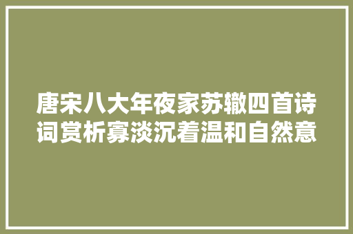 唐宋八大年夜家苏辙四首诗词赏析寡淡沉着温和自然意蕴别致