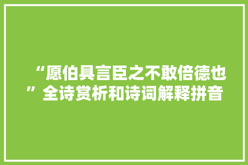 “愿伯具言臣之不敢倍德也”全诗赏析和诗词解释拼音翻译