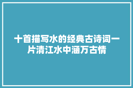 十首描写水的经典古诗词一片清江水中涵万古情