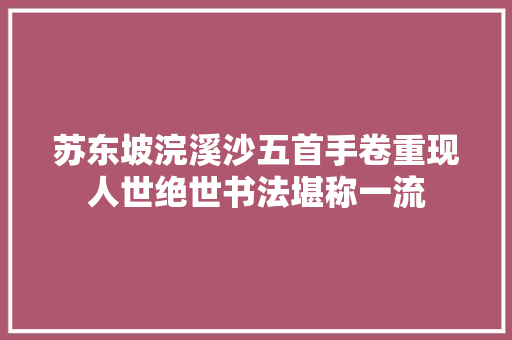 苏东坡浣溪沙五首手卷重现人世绝世书法堪称一流