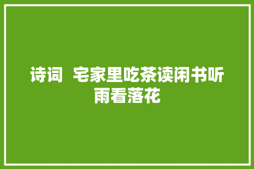 诗词  宅家里吃茶读闲书听雨看落花