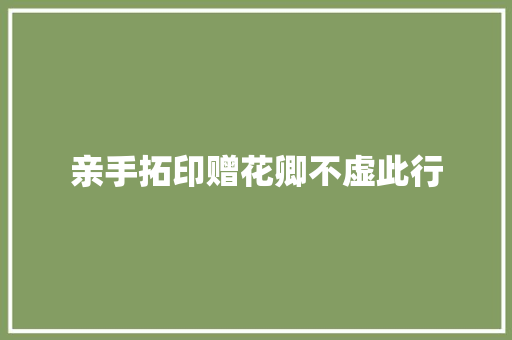 亲手拓印赠花卿不虚此行