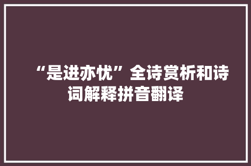 “是进亦忧”全诗赏析和诗词解释拼音翻译