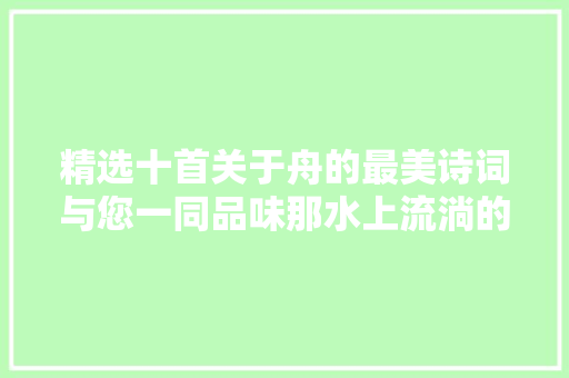 精选十首关于舟的最美诗词与您一同品味那水上流淌的诗情画意