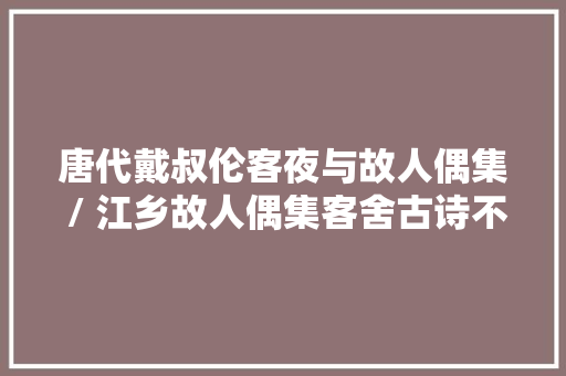 唐代戴叔伦客夜与故人偶集 / 江乡故人偶集客舍古诗不雅赏
